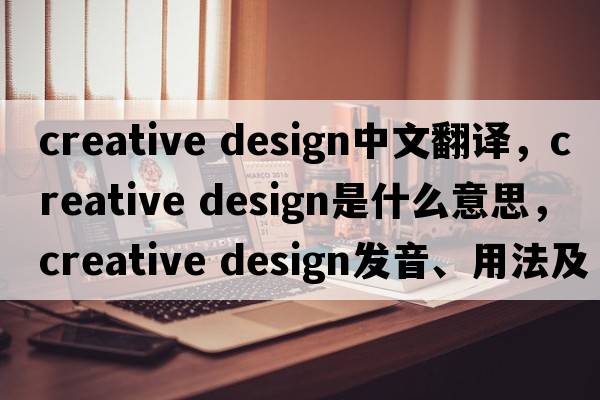 creative design中文翻譯，creative design是什么意思，creative design發(fā)音、用法及例句