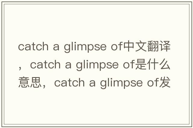 catch a glimpse of中文翻譯，catch a glimpse of是什么意思，catch a glimpse of發(fā)音、用法及例句