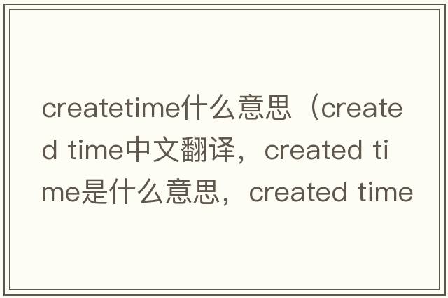 createtime什么意思（created time中文翻譯，created time是什么意思，created time發(fā)音、用法及例句）