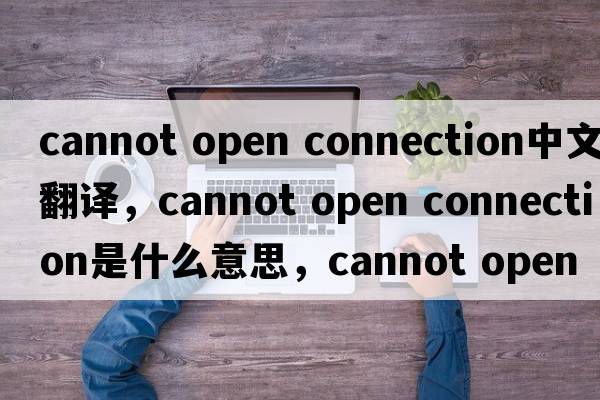 cannot open connection中文翻譯，cannot open connection是什么意思，cannot open connection發(fā)音、用法及例句