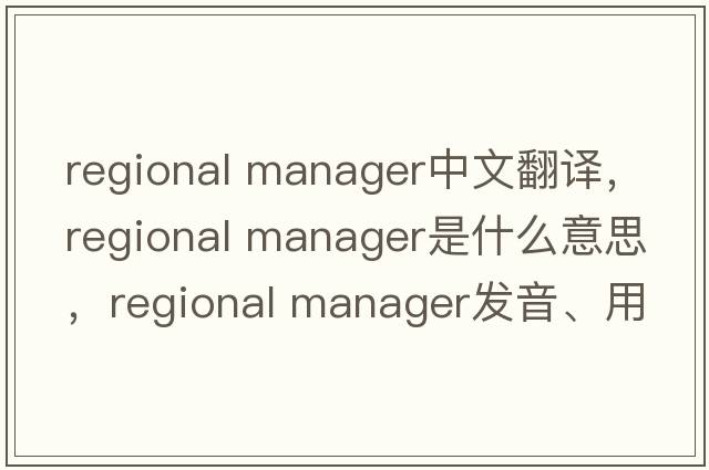 regional manager中文翻譯，regional manager是什么意思，regional manager發(fā)音、用法及例句