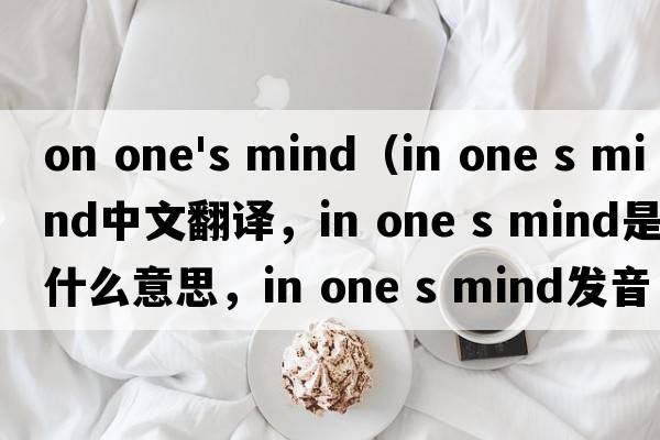 on one's mind（in one s mind中文翻譯，in one s mind是什么意思，in one s mind發(fā)音、用法及例句）