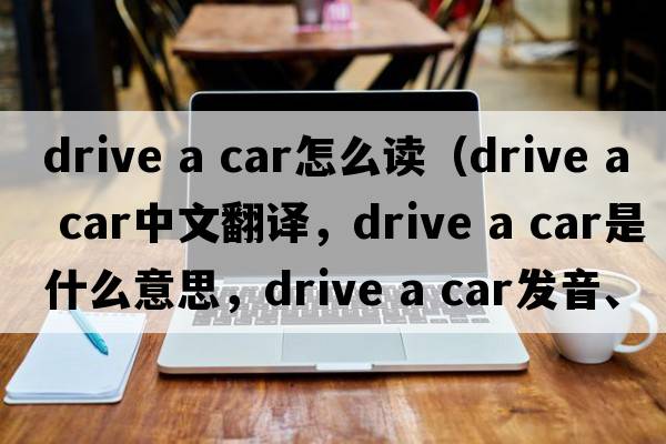 drive a car怎么讀（drive a car中文翻譯，drive a car是什么意思，drive a car發(fā)音、用法及例句）