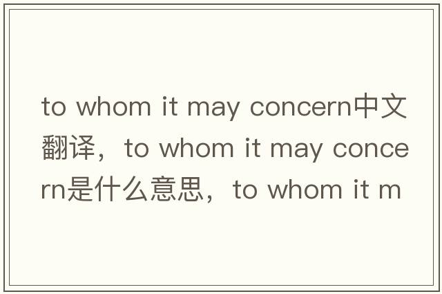 to whom it may concern中文翻譯，to whom it may concern是什么意思，to whom it may concern發(fā)音、用法及例句