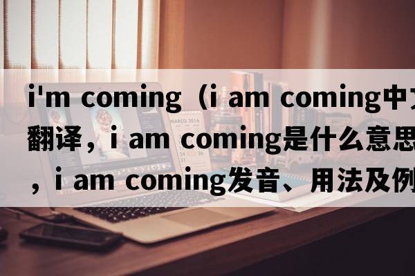 i'm coming（I am coming中文翻譯，I am coming是什么意思，I am coming發(fā)音、用法及例句）