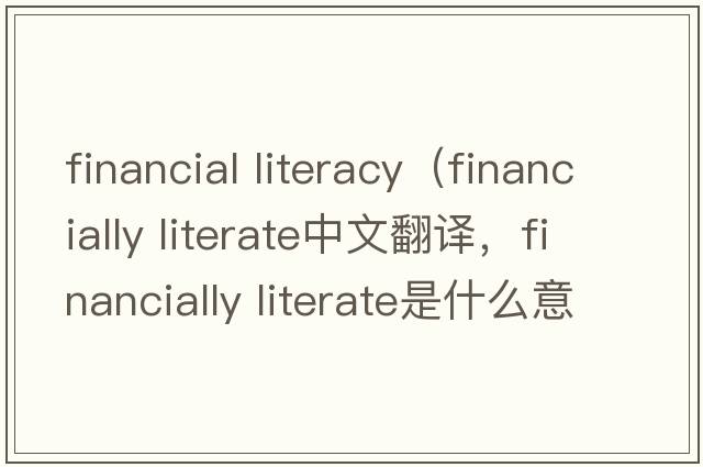 financial literacy（financially literate中文翻譯，financially literate是什么意思，financially literate發(fā)音、用法及例句）