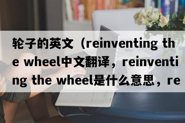輪子的英文（reinventing the wheel中文翻譯，reinventing the wheel是什么意思，reinventing the wheel發(fā)音、用法及例句）