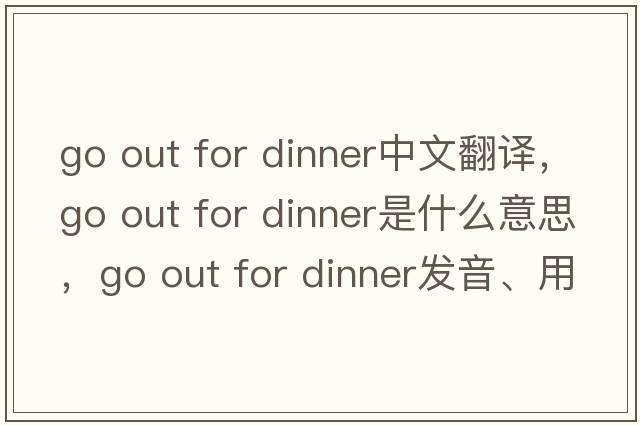go out for dinner中文翻譯，go out for dinner是什么意思，go out for dinner發(fā)音、用法及例句