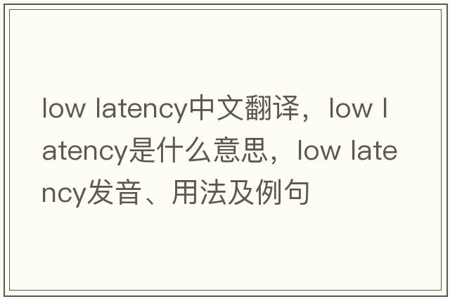 low latency中文翻譯，low latency是什么意思，low latency發(fā)音、用法及例句