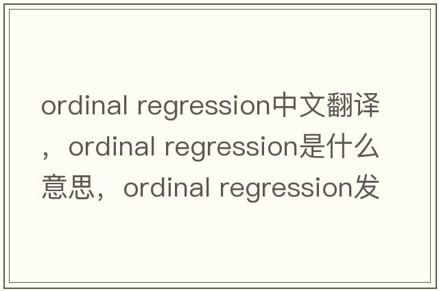 ordinal regression中文翻譯，ordinal regression是什么意思，ordinal regression發(fā)音、用法及例句