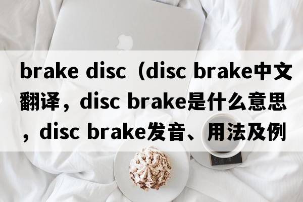 brake disc（disc brake中文翻譯，disc brake是什么意思，disc brake發(fā)音、用法及例句）