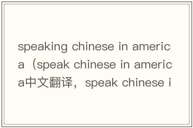 speaking chinese in america（speak chinese in america中文翻譯，speak chinese in america是什么意思，speak chinese