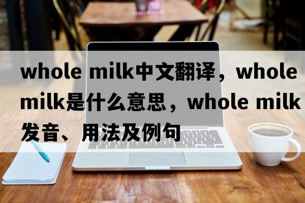 whole milk中文翻譯，whole milk是什么意思，whole milk發(fā)音、用法及例句