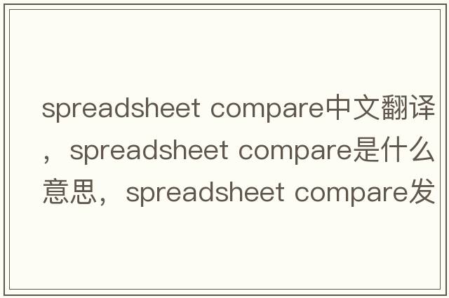 spreadsheet compare中文翻譯，spreadsheet compare是什么意思，spreadsheet compare發(fā)音、用法及例句