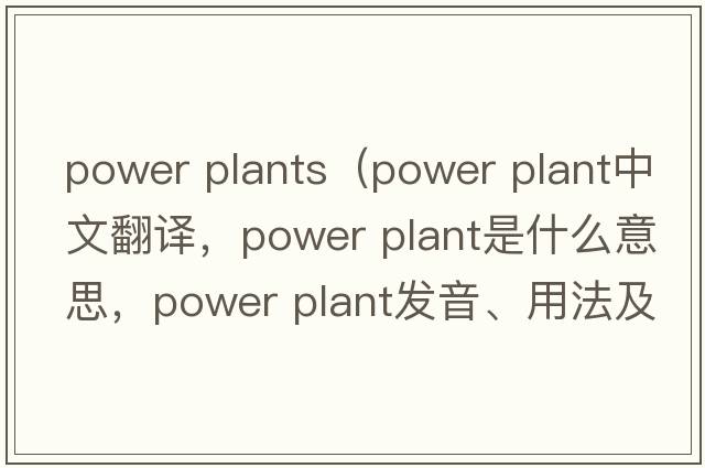 power plants（power plant中文翻譯，power plant是什么意思，power plant發(fā)音、用法及例句）