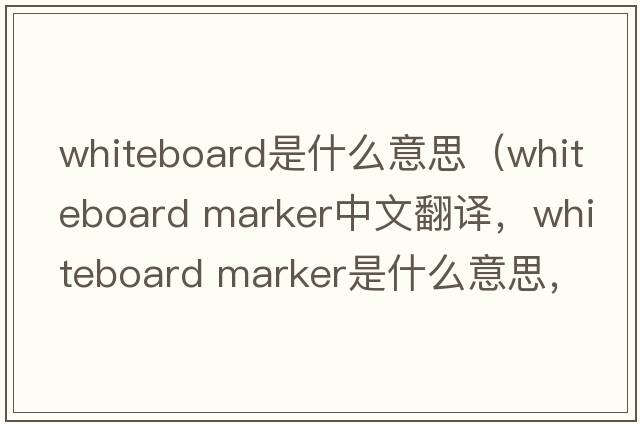 whiteboard是什么意思（whiteboard marker中文翻譯，whiteboard marker是什么意思，whiteboard marker發(fā)音、用法及例句）
