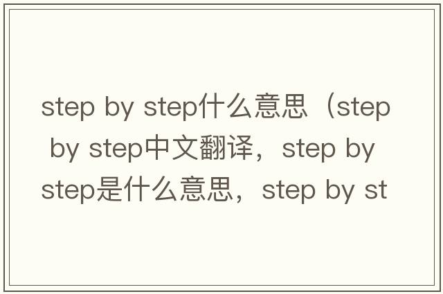 step by step什么意思（step by step中文翻譯，step by step是什么意思，step by step發(fā)音、用法及例句）