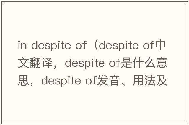 in despite of（despite of中文翻譯，despite of是什么意思，despite of發(fā)音、用法及例句）