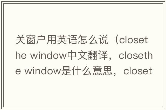 關(guān)窗戶(hù)用英語(yǔ)怎么說(shuō)（closethe window中文翻譯，closethe window是什么意思，closethe window發(fā)音、用法及例句）
