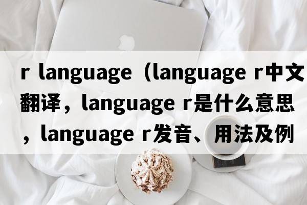 r language（language r中文翻譯，language r是什么意思，language r發(fā)音、用法及例句）