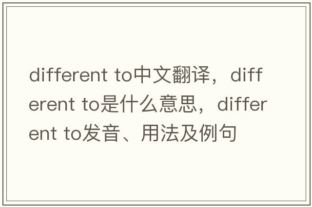 different to中文翻譯，different to是什么意思，different to發(fā)音、用法及例句