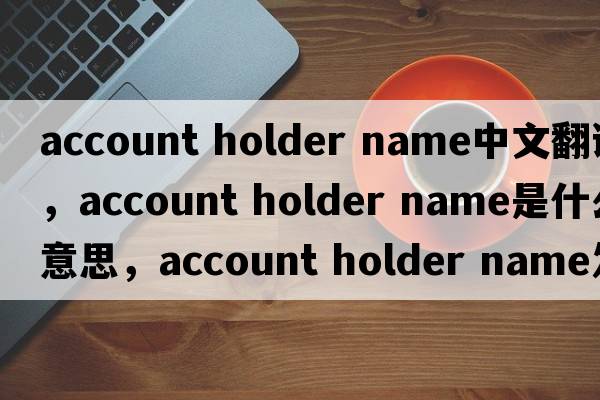 account holder name中文翻譯，account holder name是什么意思，account holder name發(fā)音、用法及例句