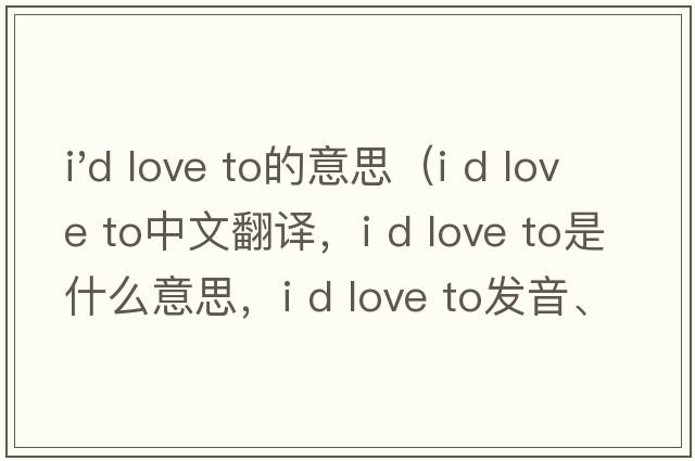 i'd love to的意思（I d love to中文翻譯，I d love to是什么意思，I d love to發(fā)音、用法及例句）