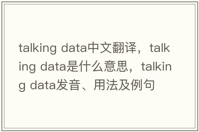 talking data中文翻譯，talking data是什么意思，talking data發(fā)音、用法及例句