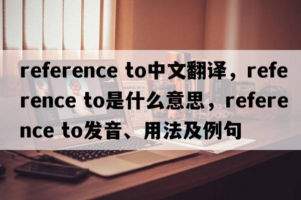 reference to中文翻譯，reference to是什么意思，reference to發(fā)音、用法及例句