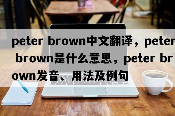 Peter brown中文翻譯，Peter brown是什么意思，Peter brown發(fā)音、用法及例句