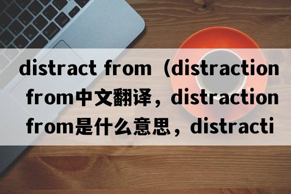 distract from（distraction from中文翻譯，distraction from是什么意思，distraction from發(fā)音、用法及例句）