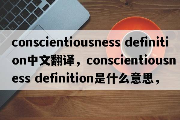 conscientiousness definition中文翻譯，conscientiousness definition是什么意思，conscientiousness definition發(fā)音、用法