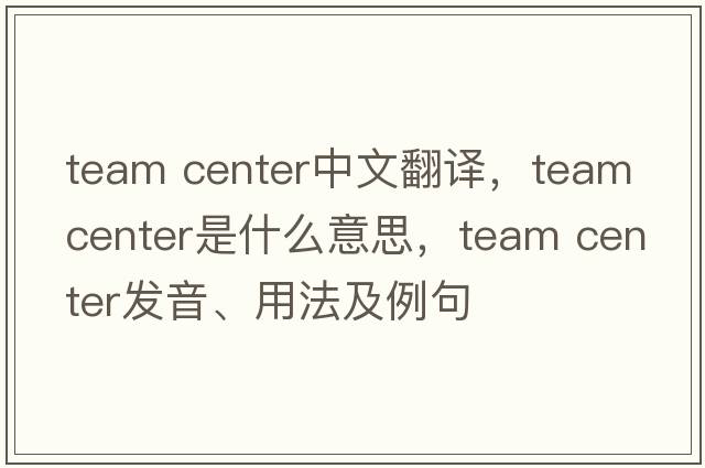 team center中文翻譯，team center是什么意思，team center發(fā)音、用法及例句
