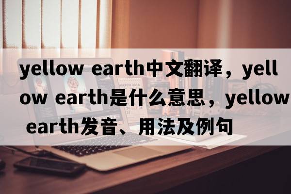 yellow earth中文翻譯，yellow earth是什么意思，yellow earth發(fā)音、用法及例句