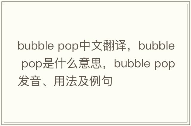 bubble pop中文翻譯，bubble pop是什么意思，bubble pop發(fā)音、用法及例句
