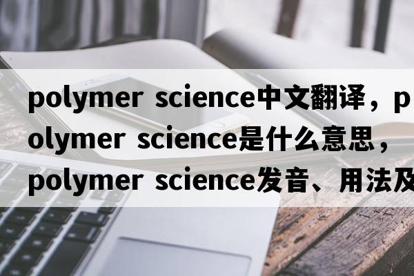 polymer science中文翻譯，polymer science是什么意思，polymer science發(fā)音、用法及例句