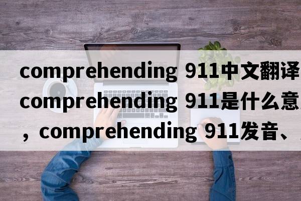 comprehending 911中文翻譯，comprehending 911是什么意思，comprehending 911發(fā)音、用法及例句