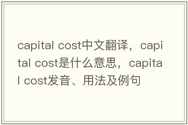 capital cost中文翻譯，capital cost是什么意思，capital cost發(fā)音、用法及例句