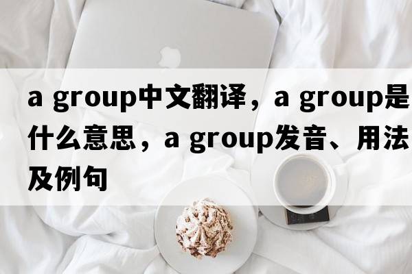 a group中文翻譯，a group是什么意思，a group發(fā)音、用法及例句