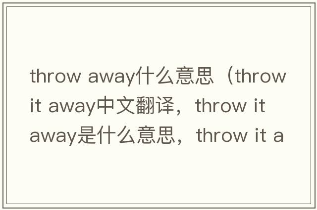 throw away什么意思（throw it away中文翻譯，throw it away是什么意思，throw it away發(fā)音、用法及例句）