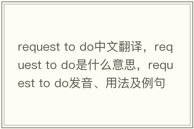 request to do中文翻譯，request to do是什么意思，request to do發(fā)音、用法及例句