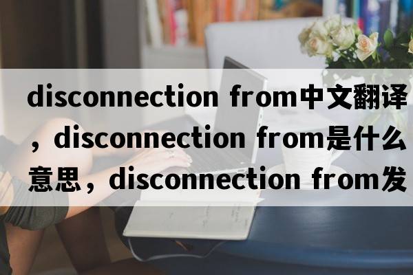 disconnection from中文翻譯，disconnection from是什么意思，disconnection from發(fā)音、用法及例句