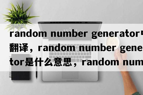 random number generator中文翻譯，random number generator是什么意思，random number generator發(fā)音、用法及例句