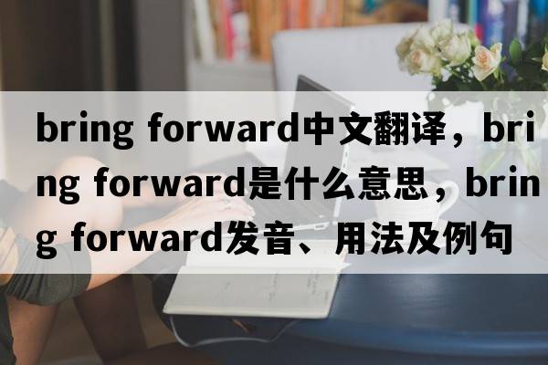 bring forward中文翻譯，bring forward是什么意思，bring forward發(fā)音、用法及例句