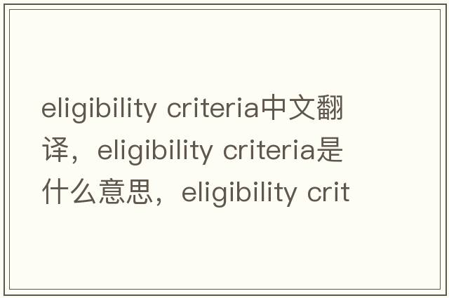 eligibility criteria中文翻譯，eligibility criteria是什么意思，eligibility criteria發(fā)音、用法及例句