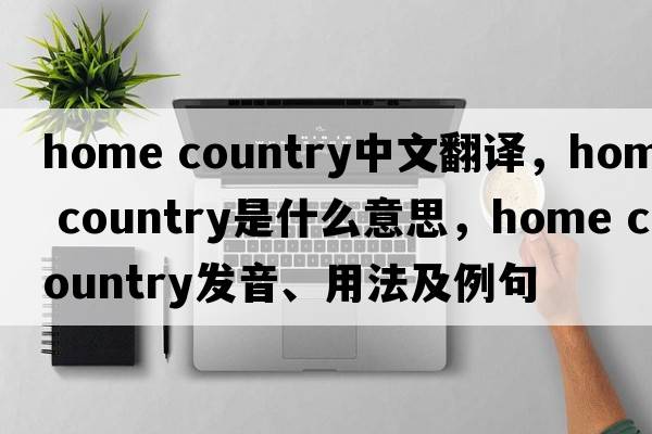 home country中文翻譯，home country是什么意思，home country發(fā)音、用法及例句