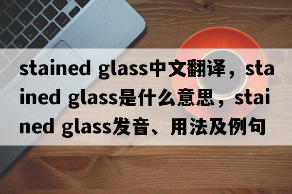 stained glass中文翻譯，stained glass是什么意思，stained glass發(fā)音、用法及例句