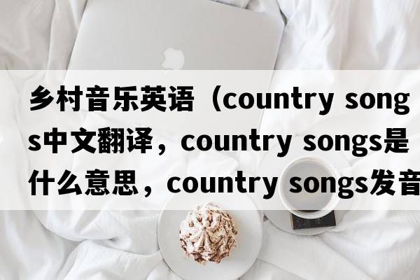 鄉村音樂(lè )英語(yǔ)（country songs中文翻譯，country songs是什么意思，country songs發(fā)音、用法及例句）