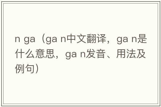 n ga（GA N中文翻譯，GA N是什么意思，GA N發(fā)音、用法及例句）
