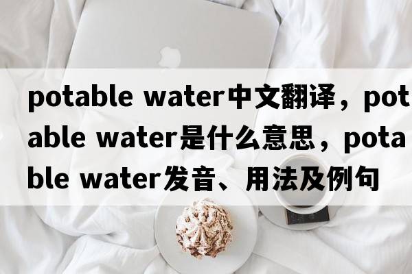 potable water中文翻譯，potable water是什么意思，potable water發(fā)音、用法及例句